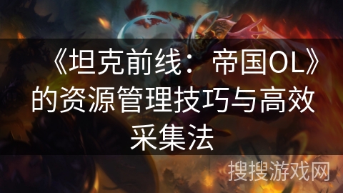 《坦克前线：帝国OL》的资源管理技巧与高效采集法