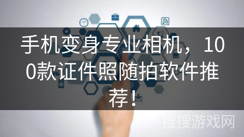 手机变身专业相机，100款证件照随拍软件推荐！