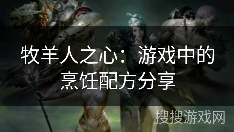 牧羊人之心：游戏中的烹饪配方分享