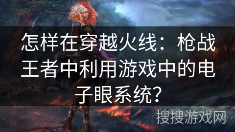 怎样在穿越火线：枪战王者中利用游戏中的电子眼系统？