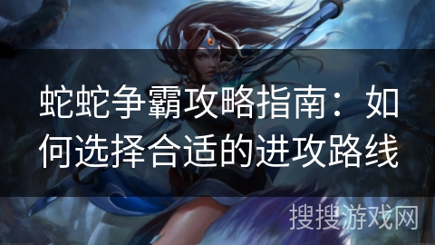 蛇蛇争霸攻略指南：如何选择合适的进攻路线