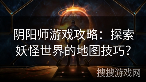 阴阳师游戏攻略：探索妖怪世界的地图技巧？