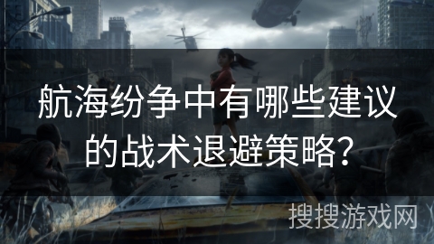 航海纷争中有哪些建议的战术退避策略？