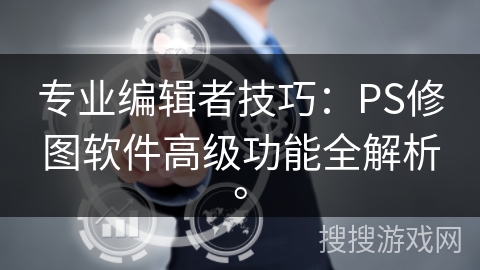 专业编辑者技巧：PS修图软件高级功能全解析。