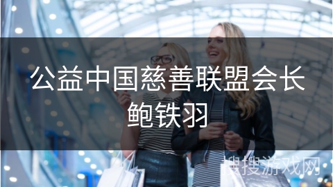 公益中国慈善联盟会长鲍铁羽