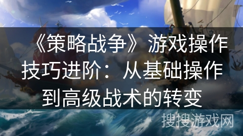 《策略战争》游戏操作技巧进阶：从基础操作到高级战术的转变