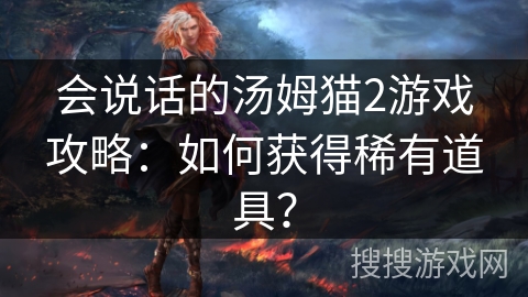 会说话的汤姆猫2游戏攻略：如何获得稀有道具？