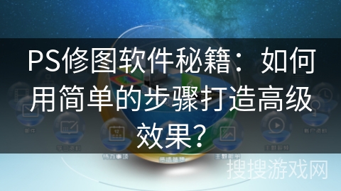 PS修图软件秘籍：如何用简单的步骤打造高级效果？