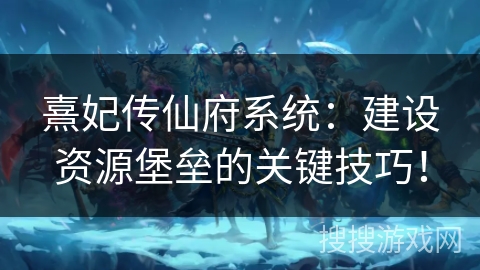 熹妃传仙府系统：建设资源堡垒的关键技巧！