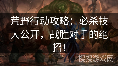 荒野行动攻略：必杀技大公开，战胜对手的绝招！