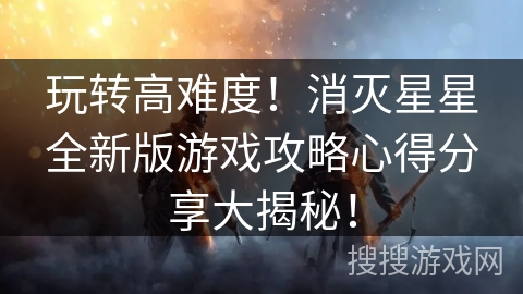 玩转高难度！消灭星星全新版游戏攻略心得分享大揭秘！
