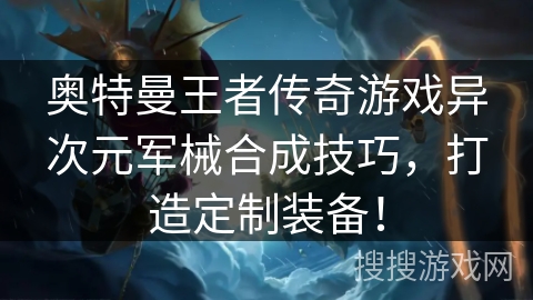 奥特曼王者传奇游戏异次元军械合成技巧，打造定制装备！