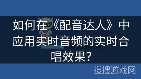 如何在《配音达人》中应用实时音频的实时合唱效果？