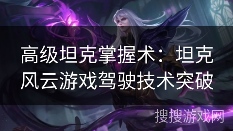 高级坦克掌握术：坦克风云游戏驾驶技术突破