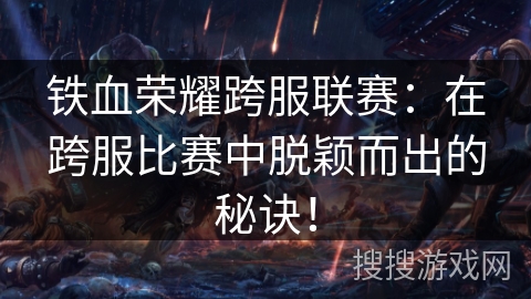 铁血荣耀跨服联赛：在跨服比赛中脱颖而出的秘诀！