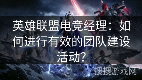 英雄联盟电竞经理：如何进行有效的团队建设活动？