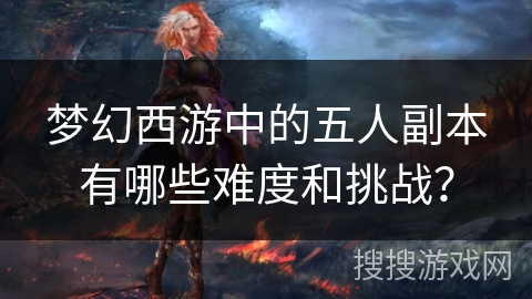 梦幻西游中的五人副本有哪些难度和挑战？