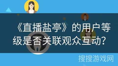 《直播盐亭》的用户等级是否关联观众互动？
