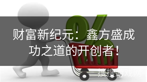 财富新纪元：鑫方盛成功之道的开创者！