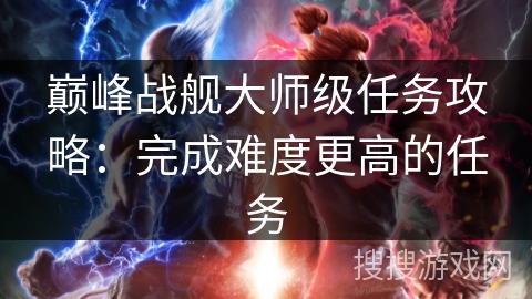 巅峰战舰大师级任务攻略：完成难度更高的任务