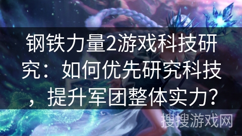 钢铁力量2游戏科技研究：如何优先研究科技，提升军团整体实力？