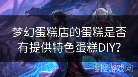 梦幻蛋糕店的蛋糕是否有提供特色蛋糕DIY？