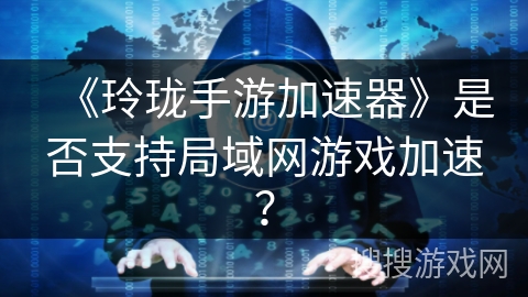 《玲珑手游加速器》是否支持局域网游戏加速？