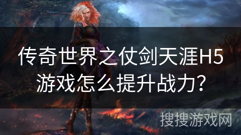 传奇世界之仗剑天涯H5游戏怎么提升战力？