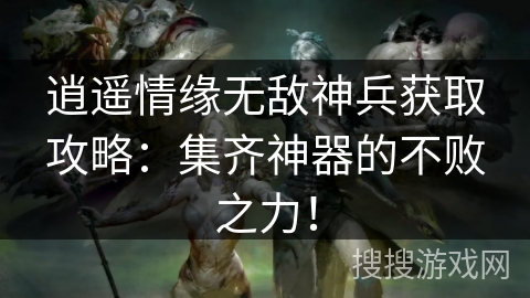 逍遥情缘无敌神兵获取攻略：集齐神器的不败之力！