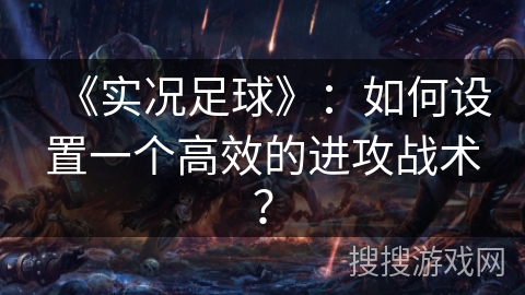 《实况足球》：如何设置一个高效的进攻战术？