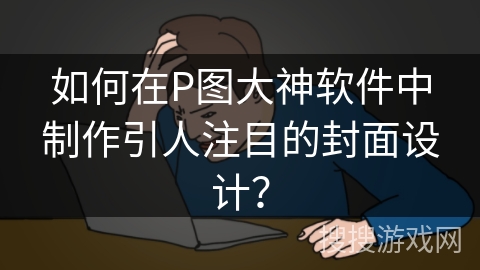 如何在P图大神软件中制作引人注目的封面设计？