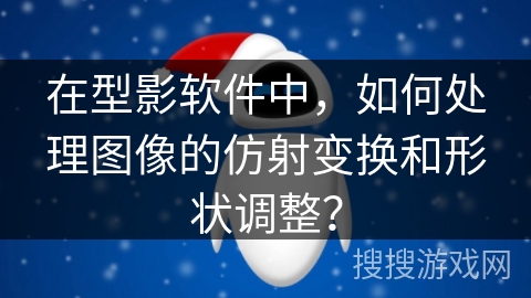 在型影软件中，如何处理图像的仿射变换和形状调整？