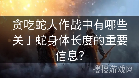 贪吃蛇大作战中有哪些关于蛇身体长度的重要信息？