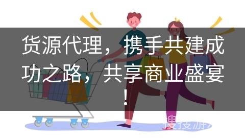 货源代理，携手共建成功之路，共享商业盛宴！
