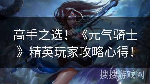 高手之选！《元气骑士》精英玩家攻略心得！