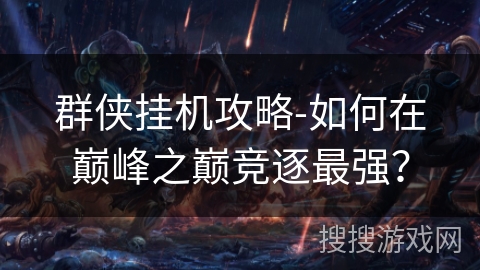 群侠挂机攻略-如何在巅峰之巅竞逐最强？