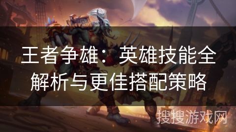 王者争雄：英雄技能全解析与更佳搭配策略