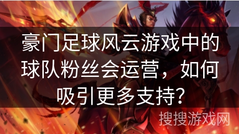 豪门足球风云游戏中的球队粉丝会运营，如何吸引更多支持？