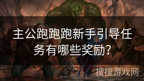 主公跑跑跑新手引导任务有哪些奖励？