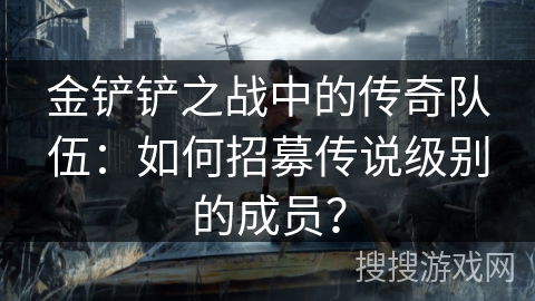 金铲铲之战中的传奇队伍：如何招募传说级别的成员？