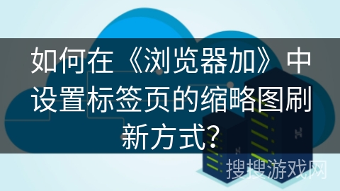 如何在《浏览器加》中设置标签页的缩略图刷新方式？