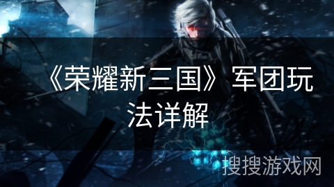 《荣耀新三国》军团玩法详解