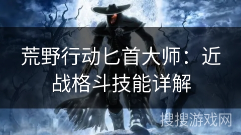 荒野行动匕首大师：近战格斗技能详解