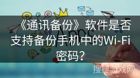 《通讯备份》软件是否支持备份手机中的Wi-Fi密码？