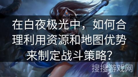 在白夜极光中，如何合理利用资源和地图优势来制定战斗策略？