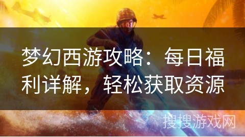 梦幻西游攻略：每日福利详解，轻松获取资源