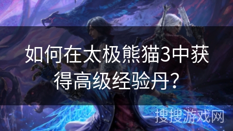 如何在太极熊猫3中获得高级经验丹？