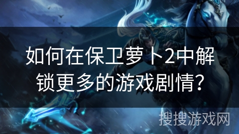 如何在保卫萝卜2中解锁更多的游戏剧情？