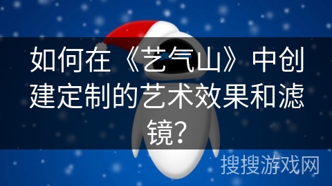 如何在《艺气山》中创建定制的艺术效果和滤镜？