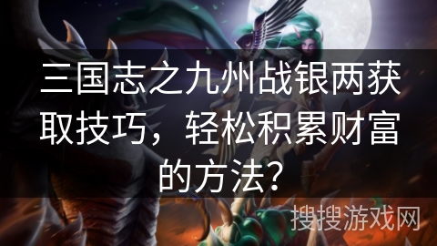 三国志之九州战银两获取技巧，轻松积累财富的方法？
